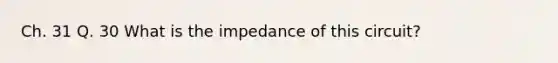 Ch. 31 Q. 30 What is the impedance of this circuit?