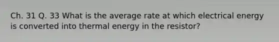 Ch. 31 Q. 33 What is the average rate at which electrical energy is converted into thermal energy in the resistor?