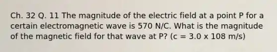 Ch. 32 Q. 11 The magnitude of the electric field at a point P for a certain electromagnetic wave is 570 N/C. What is the magnitude of the magnetic field for that wave at P? (c = 3.0 x 108 m/s)