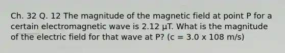 Ch. 32 Q. 12 The magnitude of the magnetic field at point P for a certain electromagnetic wave is 2.12 μT. What is the magnitude of the electric field for that wave at P? (c = 3.0 x 108 m/s)