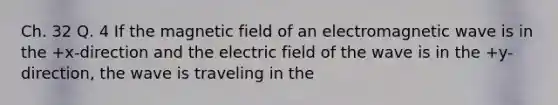 Ch. 32 Q. 4 If the magnetic field of an electromagnetic wave is in the +x-direction and the electric field of the wave is in the +y-direction, the wave is traveling in the