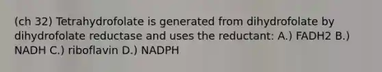 (ch 32) Tetrahydrofolate is generated from dihydrofolate by dihydrofolate reductase and uses the reductant: A.) FADH2 B.) NADH C.) riboflavin D.) NADPH