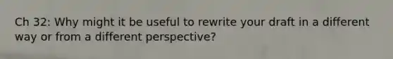 Ch 32: Why might it be useful to rewrite your draft in a different way or from a different perspective?