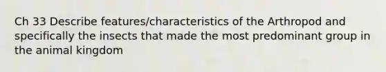 Ch 33 Describe features/characteristics of the Arthropod and specifically the insects that made the most predominant group in the animal kingdom