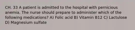 CH. 33 A patient is admitted to the hospital with pernicious anemia. The nurse should prepare to administer which of the following medications? A) Folic acid B) Vitamin B12 C) Lactulose D) Magnesium sulfate