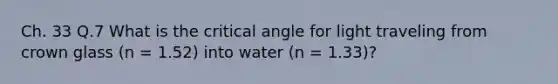 Ch. 33 Q.7 What is the critical angle for light traveling from crown glass (n = 1.52) into water (n = 1.33)?