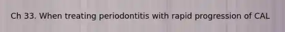 Ch 33. When treating periodontitis with rapid progression of CAL