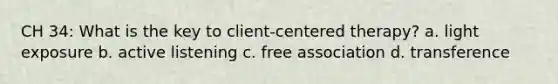 CH 34: What is the key to client-centered therapy? a. light exposure b. active listening c. free association d. transference