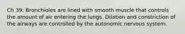 Ch 39: Bronchioles are lined with smooth muscle that controls the amount of air entering the lungs. Dilation and constriction of the airways are controlled by the autonomic nervous system.