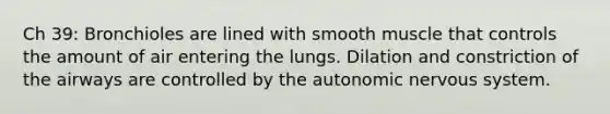 Ch 39: Bronchioles are lined with smooth muscle that controls the amount of air entering the lungs. Dilation and constriction of the airways are controlled by the autonomic nervous system.