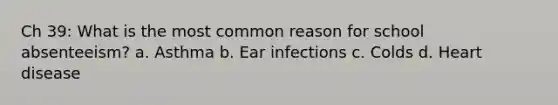 Ch 39: What is the most common reason for school absenteeism? a. Asthma b. Ear infections c. Colds d. Heart disease