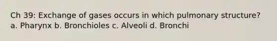 Ch 39: Exchange of gases occurs in which pulmonary structure? a. Pharynx b. Bronchioles c. Alveoli d. Bronchi