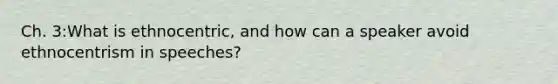 Ch. 3:What is ethnocentric, and how can a speaker avoid ethnocentrism in speeches?