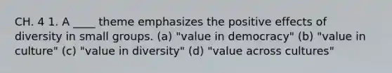 CH. 4 1. A ____ theme emphasizes the positive effects of diversity in small groups. (a) "value in democracy" (b) "value in culture" (c) "value in diversity" (d) "value across cultures"