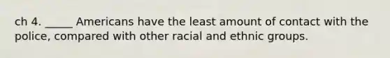 ch 4. _____ Americans have the least amount of contact with the police, compared with other racial and ethnic groups.