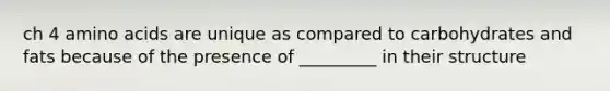 ch 4 amino acids are unique as compared to carbohydrates and fats because of the presence of _________ in their structure