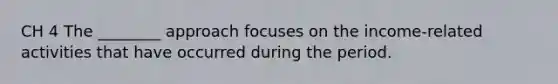 CH 4 The ________ approach focuses on the income-related activities that have occurred during the period.