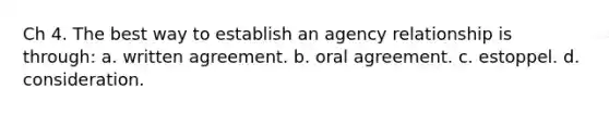 Ch 4. The best way to establish an agency relationship is through: a. written agreement. b. oral agreement. c. estoppel. d. consideration.