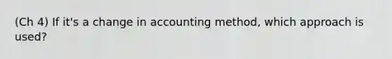 (Ch 4) If it's a change in accounting method, which approach is used?