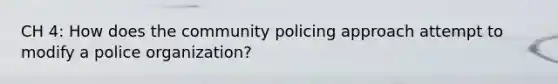 CH 4: How does the community policing approach attempt to modify a police organization?