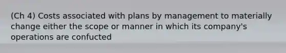 (Ch 4) Costs associated with plans by management to materially change either the scope or manner in which its company's operations are confucted