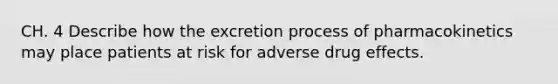 CH. 4 Describe how the excretion process of pharmacokinetics may place patients at risk for adverse drug effects.