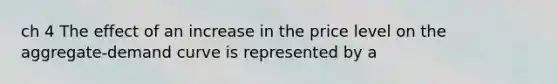 ch 4 The effect of an increase in the price level on the aggregate-demand curve is represented by a