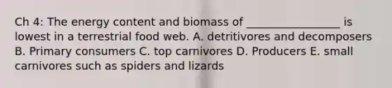 Ch 4: The energy content and biomass of _________________ is lowest in a terrestrial food web. A. detritivores and decomposers B. Primary consumers C. top carnivores D. Producers E. small carnivores such as spiders and lizards