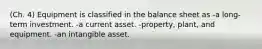 (Ch. 4) Equipment is classified in the balance sheet as -a long-term investment. -a current asset. -property, plant, and equipment. -an intangible asset.