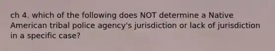 ch 4. which of the following does NOT determine a Native American tribal police agency's jurisdiction or lack of jurisdiction in a specific case?