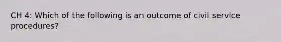 CH 4: Which of the following is an outcome of civil service procedures?