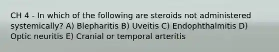 CH 4 - In which of the following are steroids not administered systemically? A) Blepharitis B) Uveitis C) Endophthalmitis D) Optic neuritis E) Cranial or temporal arteritis