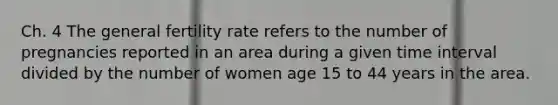 Ch. 4 The general fertility rate refers to the number of pregnancies reported in an area during a given time interval divided by the number of women age 15 to 44 years in the area.