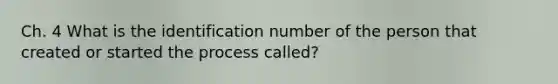 Ch. 4 What is the identification number of the person that created or started the process called?