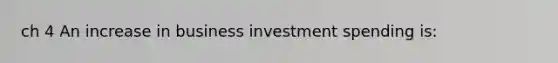 ch 4 An increase in business investment spending is: