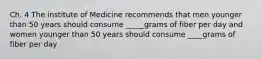 Ch. 4 The institute of Medicine recommends that men younger than 50 years should consume _____grams of fiber per day and women younger than 50 years should consume ____grams of fiber per day