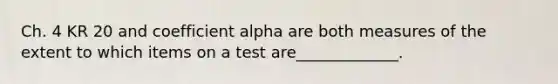 Ch. 4 KR 20 and coefficient alpha are both measures of the extent to which items on a test are_____________.