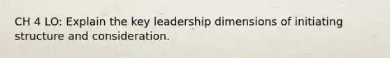 CH 4 LO: Explain the key leadership dimensions of initiating structure and consideration.