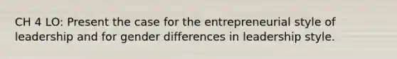 CH 4 LO: Present the case for the entrepreneurial style of leadership and for gender differences in leadership style.