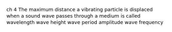 ch 4 The maximum distance a vibrating particle is displaced when a sound wave passes through a medium is called wavelength wave height wave period amplitude wave frequency