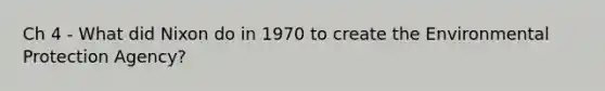 Ch 4 - What did Nixon do in 1970 to create the Environmental Protection Agency?