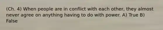 (Ch. 4) When people are in conflict with each other, they almost never agree on anything having to do with power. A) True B) False