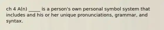 ch 4 A(n) _____ is a person's own personal symbol system that includes and his or her unique pronunciations, grammar, and syntax.