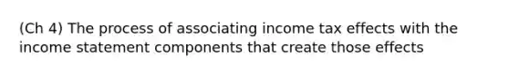 (Ch 4) The process of associating income tax effects with the income statement components that create those effects