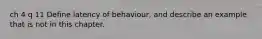 ch 4 q 11 Define latency of behaviour, and describe an example that is not in this chapter.