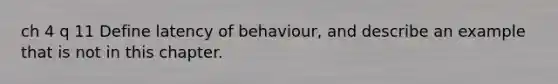 ch 4 q 11 Define latency of behaviour, and describe an example that is not in this chapter.