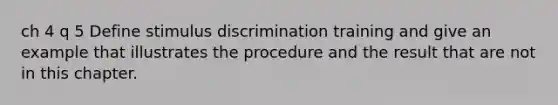 ch 4 q 5 Define stimulus discrimination training and give an example that illustrates the procedure and the result that are not in this chapter.