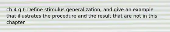 ch 4 q 6 Define stimulus generalization, and give an example that illustrates the procedure and the result that are not in this chapter