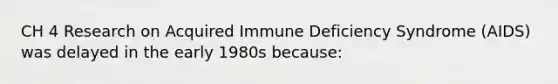 CH 4 Research on Acquired Immune Deficiency Syndrome (AIDS) was delayed in the early 1980s because: