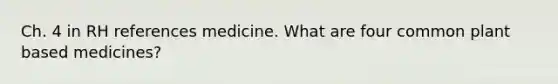 Ch. 4 in RH references medicine. What are four common plant based medicines?